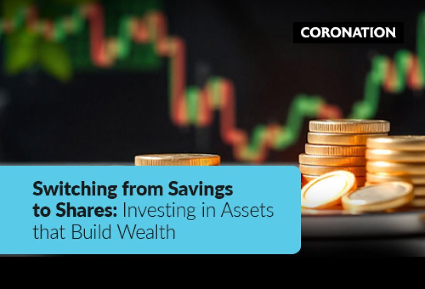 Switching from savings to shares: Investing in assets that build wealth